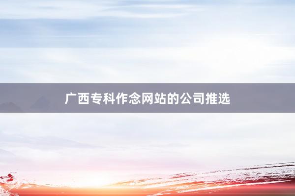 广西专科作念网站的公司推选